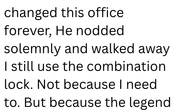 changed this office forever, He nodded solemnly and walked away I still use the combination lock. Not because I need to. But because the legend