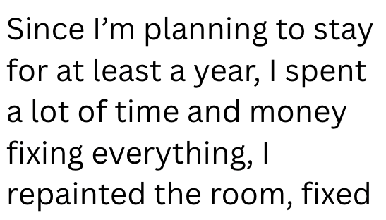Since I'm planning to stay for at least a year, I spent a lot of time and money fixing everything, I repainted the room, fixed