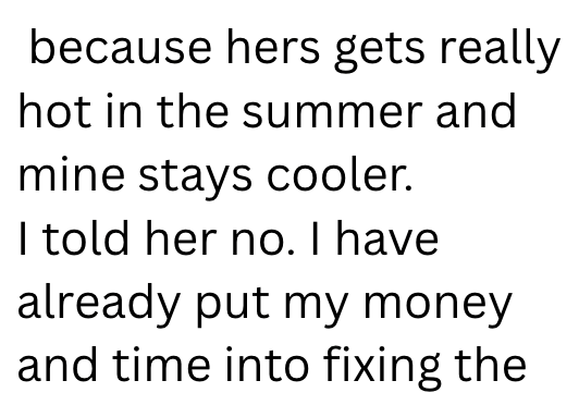 because hers gets really hot in the summer and mine stays cooler. I told her no. I have already put my money and time into fixing the