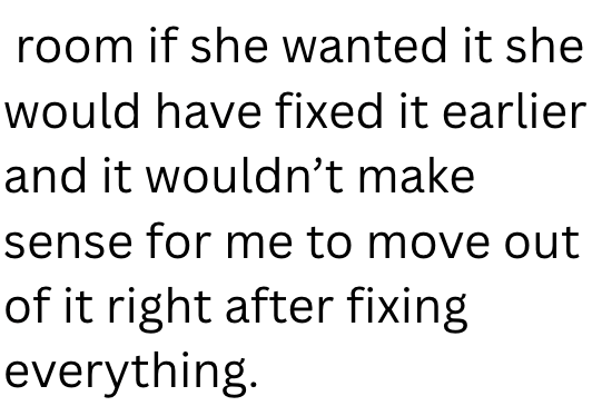 room if she wanted it she would have fixed it earlier and it wouldn't make sense for me to move out of it right after fixing everything.