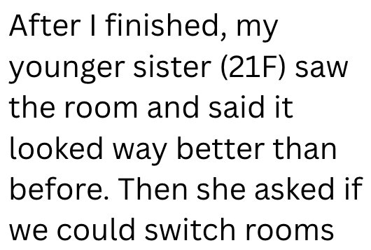 After I finished, my younger sister (21F) saw the room and said it looked way better than before. Then she asked if we could switch rooms