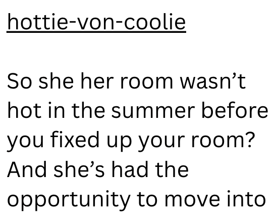 hottie-von-coolie So she her room wasn't hot in the summer before you fixed up your room? And she's had the opportunity to move into