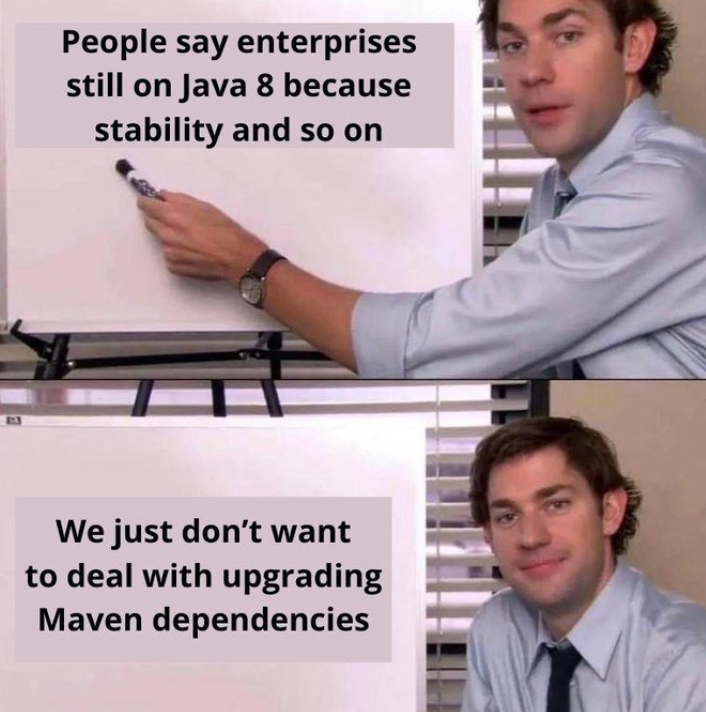 People say enterprises still on Java 8 because stability and so on We just don't want to deal with upgrading Maven dependencies