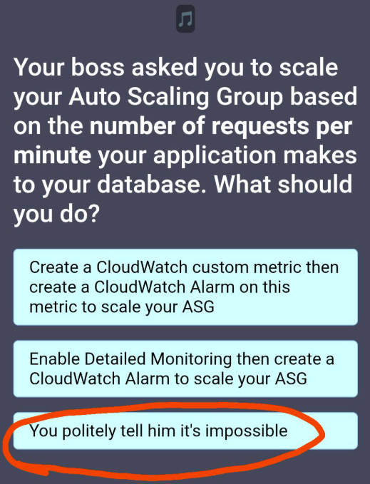 Your boss asked you to scale your Auto Scaling Group based on the number of requests per minute your application makes to your database. What should you do? Create a CloudWatch custom metric then create a CloudWatch Alarm on this metric to scale your ASG Enable Detailed Monitoring then create a CloudWatch Alarm to scale your ASG You politely tell him it's impossible