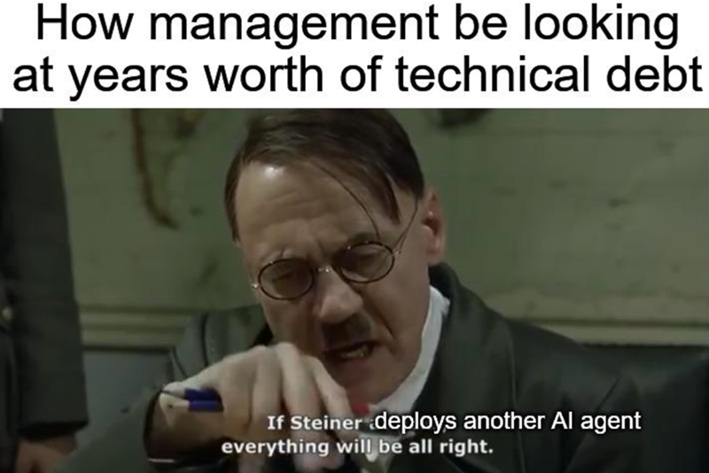 How management be looking at years worth of technical debt If Steiner deploys another Al agent everything will be all right.