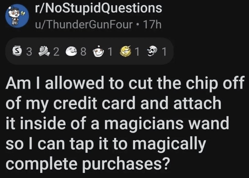r/NoStupidQuestions • u/ThunderGunFour ⚫ 17h $32 8 1 11 Am I allowed to cut the chip off of my credit card and attach it inside of a magicians wand so I can tap it to magically complete purchases?