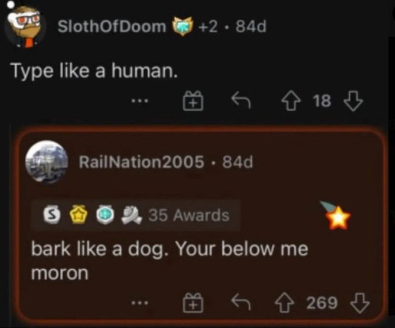 Sloth Of Doom +2.84d Type like a human. ↑ 18 Rail Nation2005 - 84d 62, 35 Awards bark like a dog. Your below me moron ↑ 269⇓