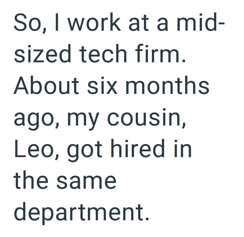 So, I work at a mid- sized tech firm. About six months ago, my cousin, Leo, got hired in the same department.