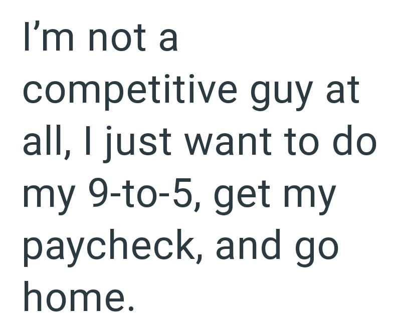 I'm not a competitive guy at all, I just want to do my 9-to-5, get my paycheck, and go home.