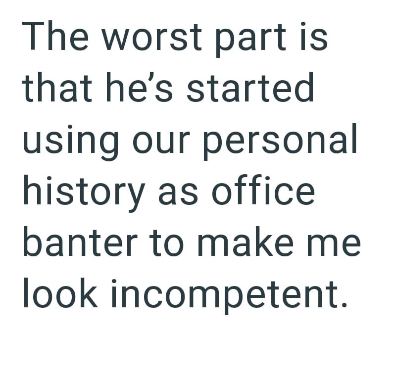 The worst part is that he's started using our personal history as office banter to make me look incompetent.