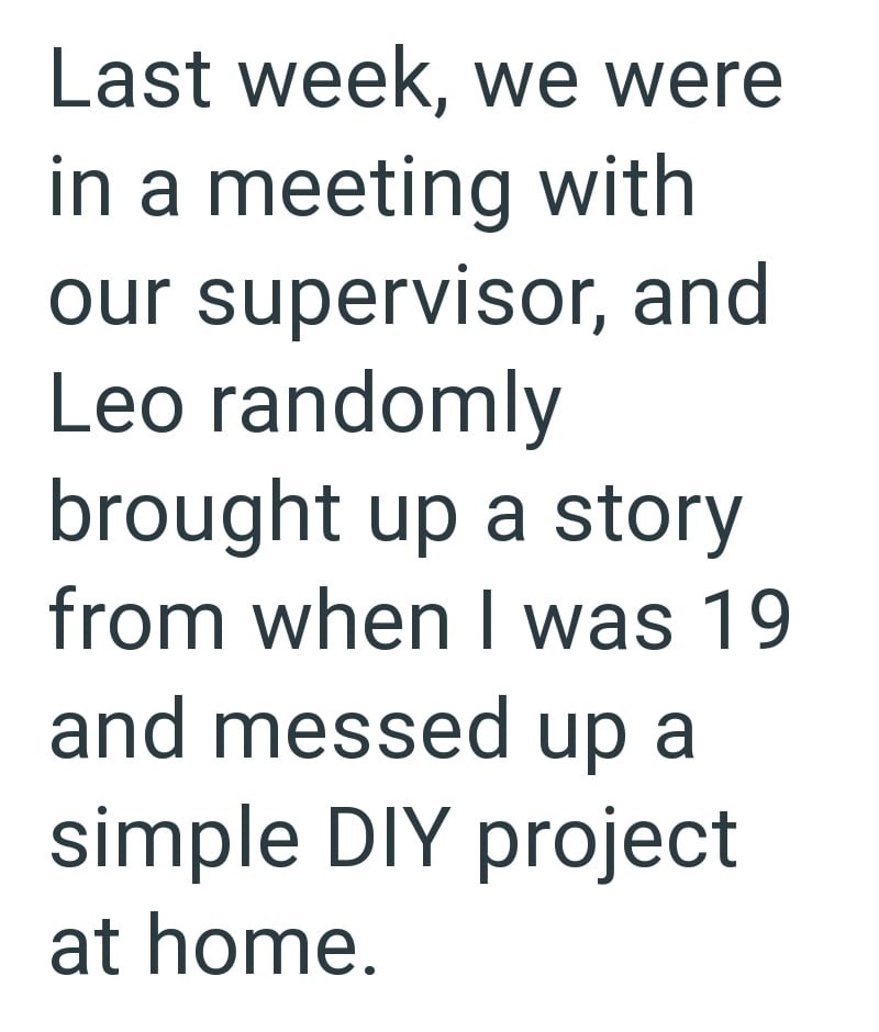 Last week, we were in a meeting with our supervisor, and Leo randomly brought up a story from when I was 19 and messed up a simple DIY project at home.
