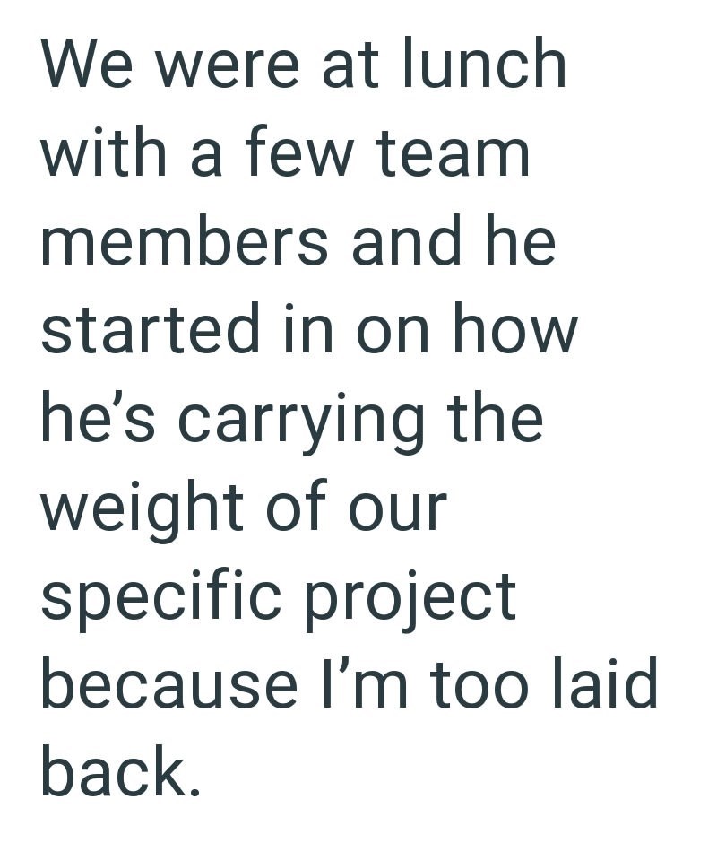 We were at lunch with a few team members and he started in on how he's carrying the weight of our specific project because I'm too laid back.