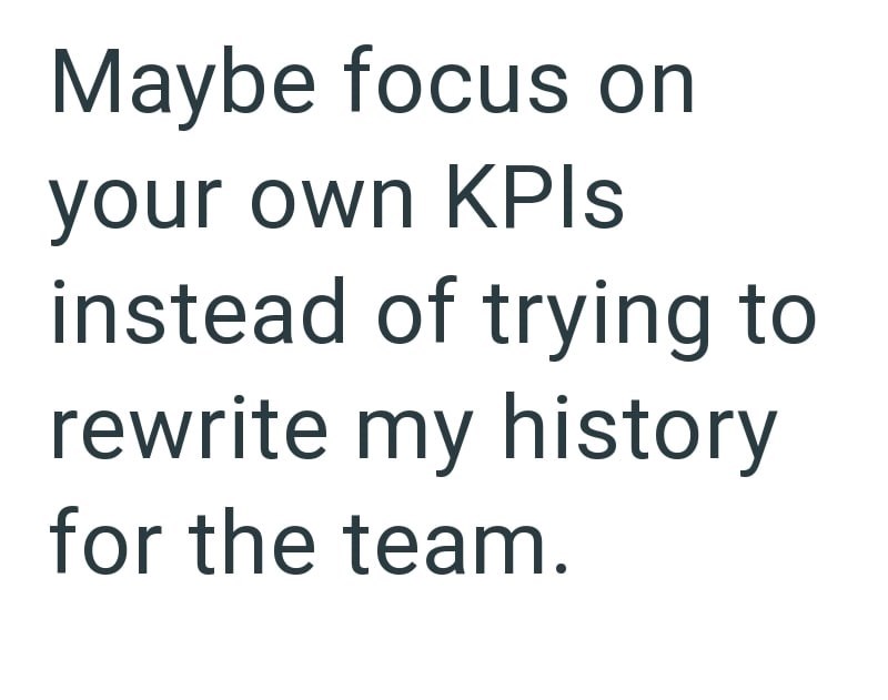 Maybe focus on your own KPIs instead of trying to rewrite my history for the team.