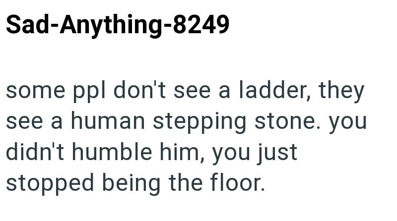 Sad-Anything-8249 some ppl don't see a ladder, they see a human stepping stone. you didn't humble him, you just stopped being the floor.