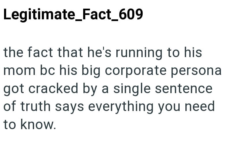 Legitimate_Fact_609 the fact that he's running to his mom bc his big corporate persona got cracked by a single sentence of truth says everything you need to know.