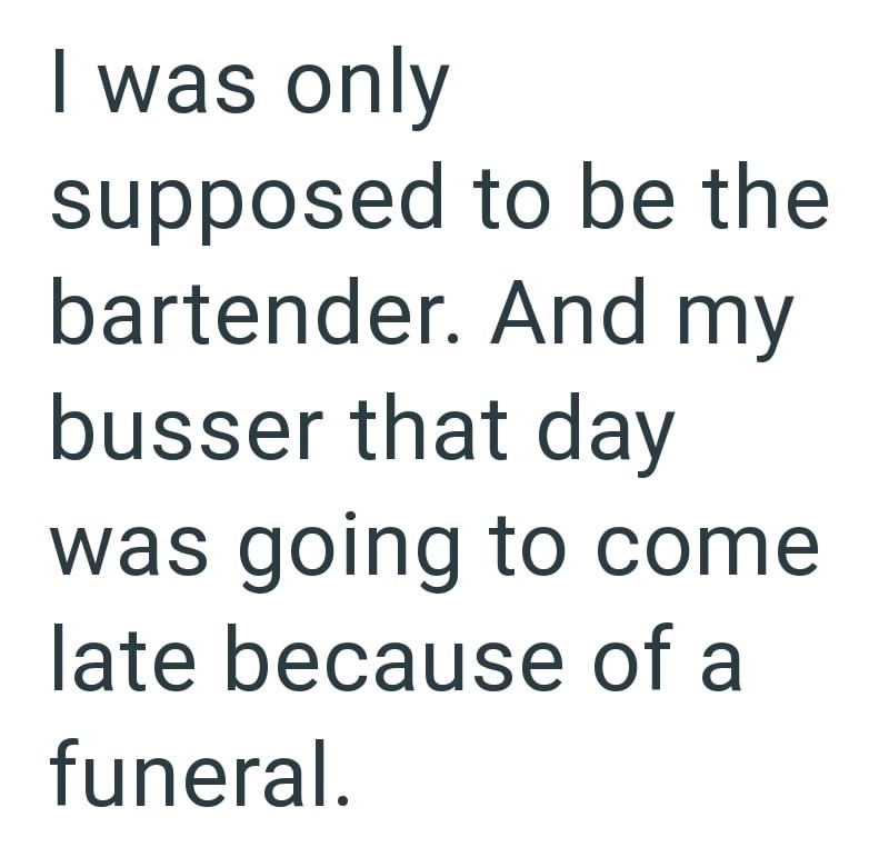 I was only supposed to be the bartender. And my busser that day was going to come late because of a funeral.