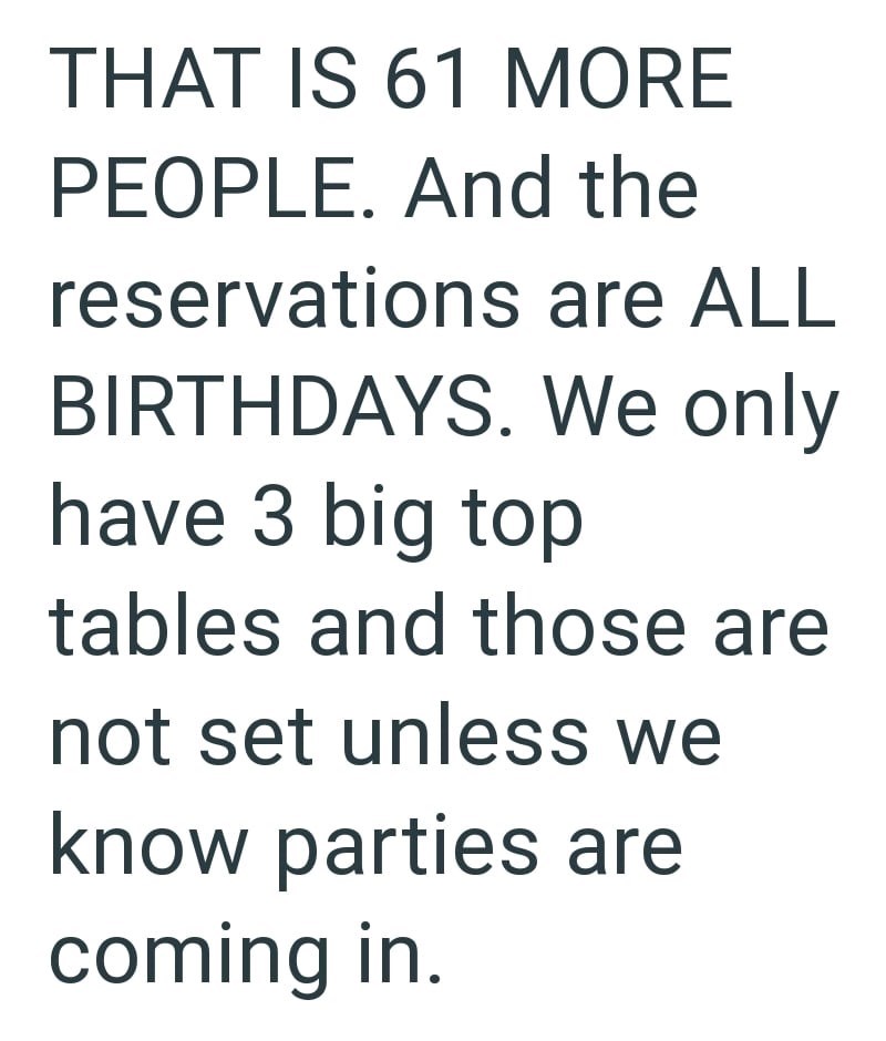 THAT IS 61 MORE PEOPLE. And the reservations are ALL BIRTHDAYS. We only have 3 big top tables and those are not set unless we know parties are coming in.