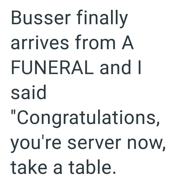 Busser finally arrives from A FUNERAL and I said "Congratulations, you're server now, take a table.