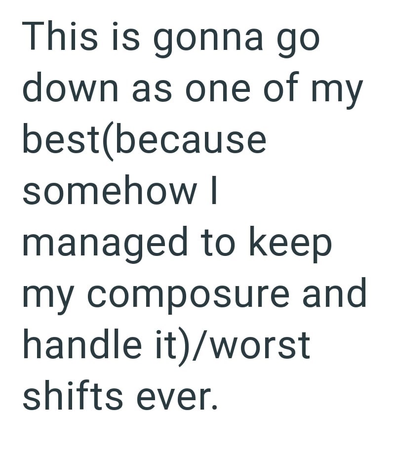 This is gonna go down as one of my best(because somehow I managed to keep my composure and handle it)/worst shifts ever.