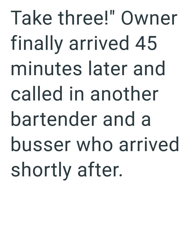 Take three!" Owner finally arrived 45 minutes later and called in another bartender and a busser who arrived shortly after.