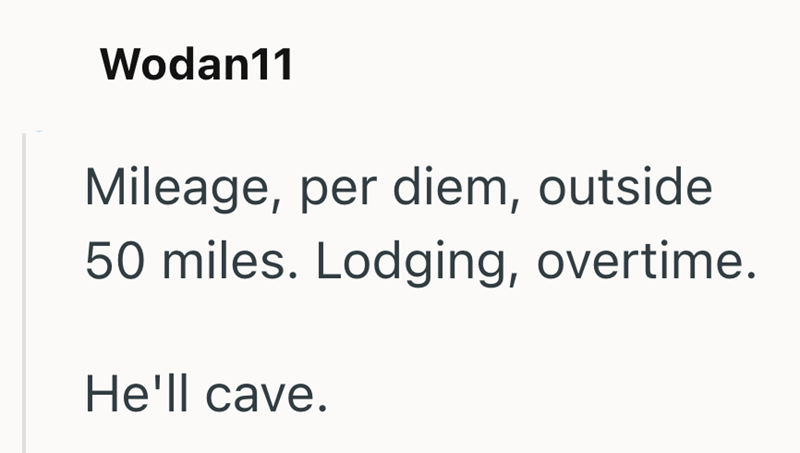 Wodan11 Mileage, per diem, outside 50 miles. Lodging, overtime. He'll cave.