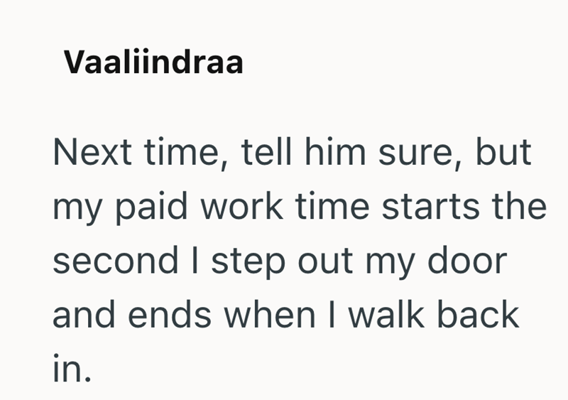 Vaaliindraa Next time, tell him sure, but my paid work time starts the second I step out my door and ends when I walk back in.