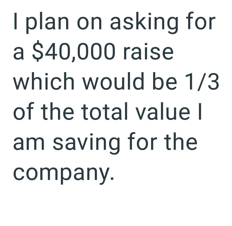 I plan on asking for a $40,000 raise which would be 1/3 of the total value I am saving for the company.