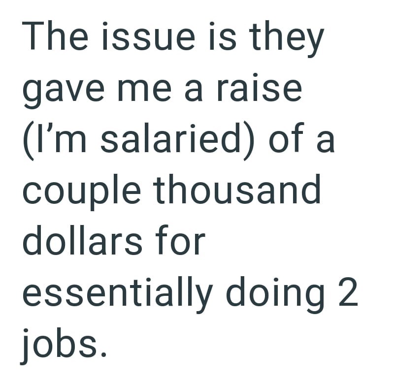 The issue is they gave me a raise (I'm salaried) of a couple thousand dollars for essentially doing 2 jobs.