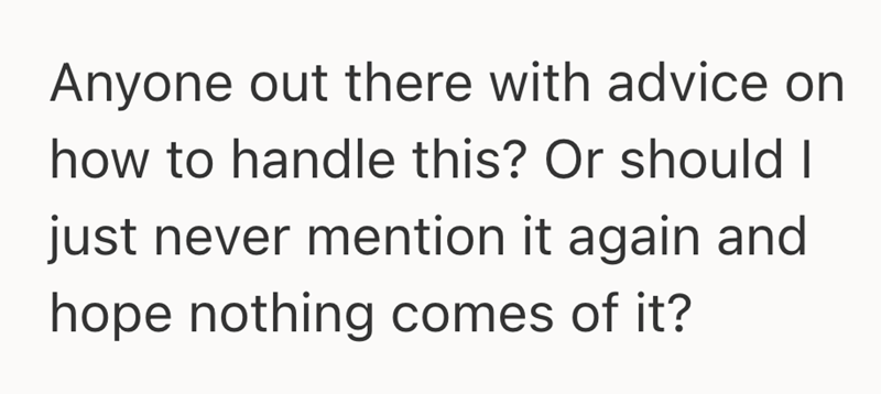 Anyone out there with advice on how to handle this? Or should I just never mention it again and hope nothing comes of it?