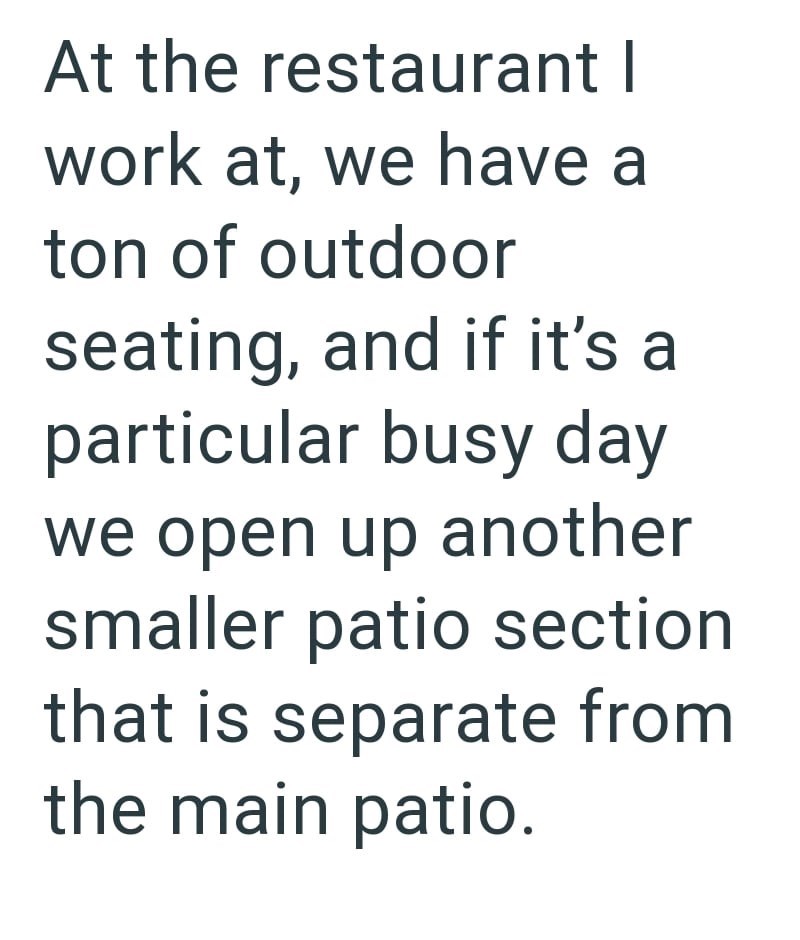 At the restaurant I work at, we have a ton of outdoor seating, and if it's a particular busy day we open up another smaller patio section. that is separate from the main patio.
