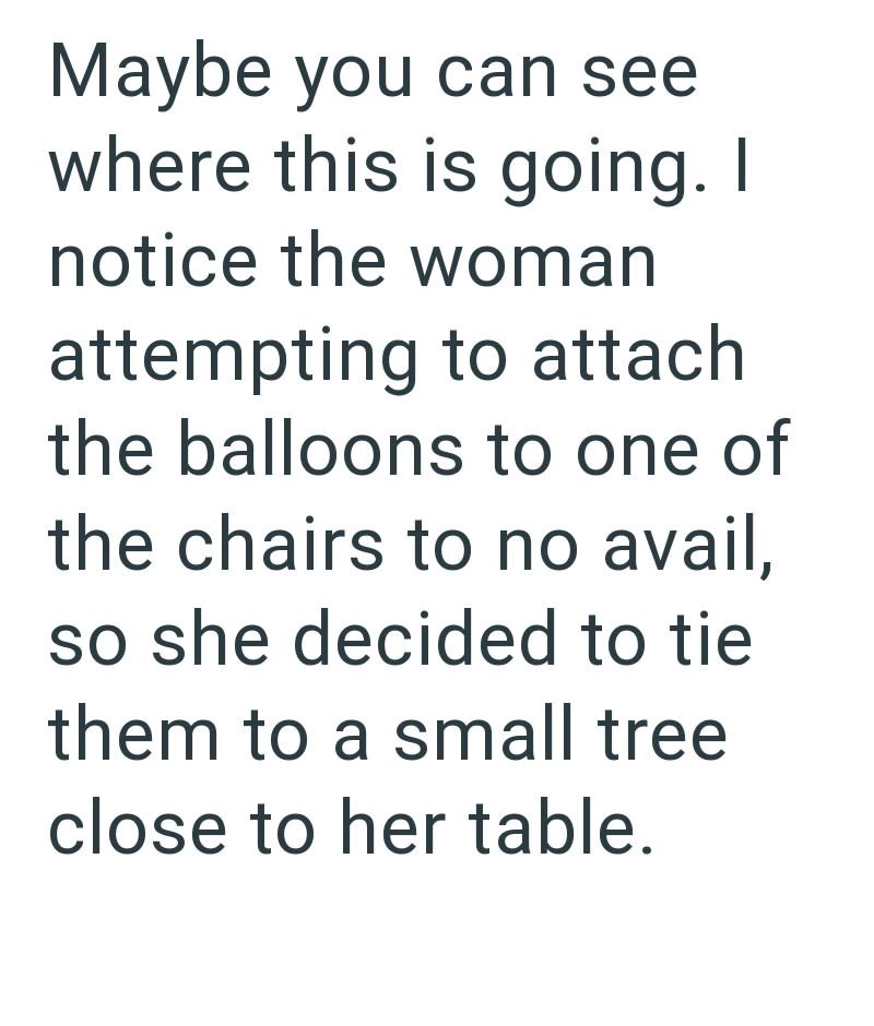 Maybe you can see where this is going. I notice the woman attempting to attach the balloons to one of the chairs to no avail, so she decided to tie them to a small tree close to her table.