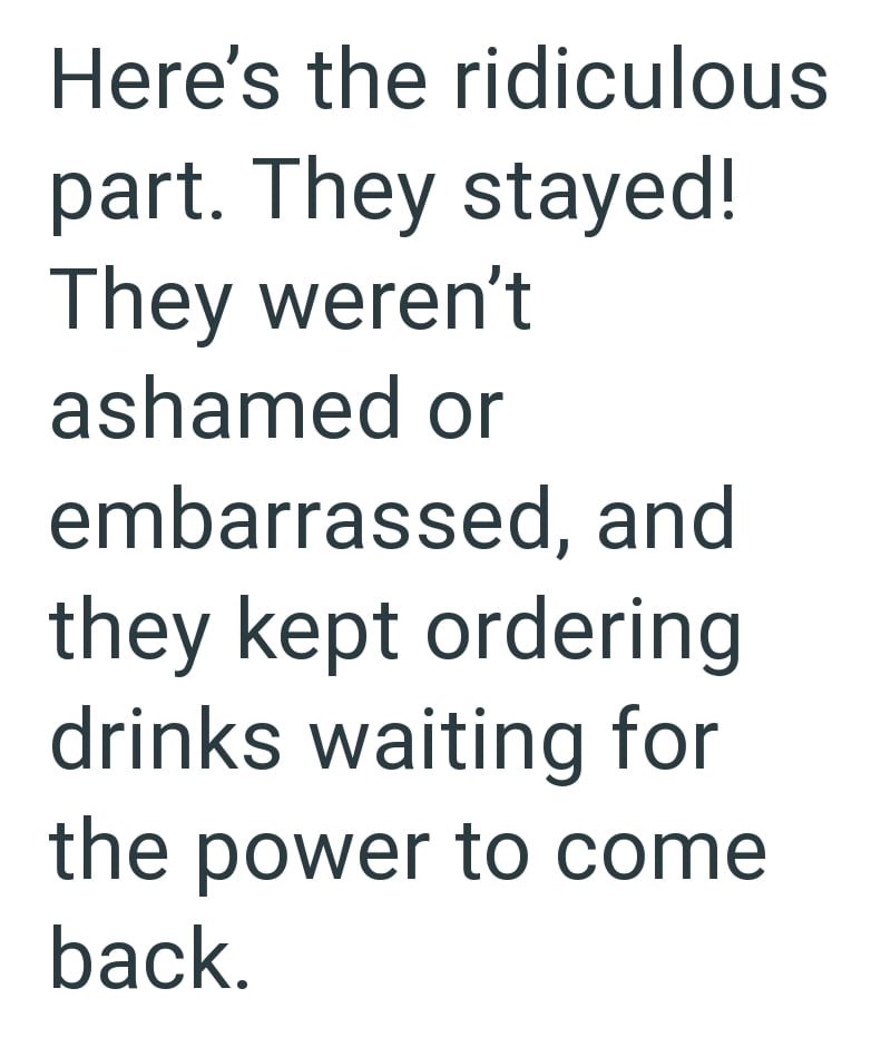 Here's the ridiculous part. They stayed! They weren't ashamed or embarrassed, and they kept ordering drinks waiting for the power to come back.