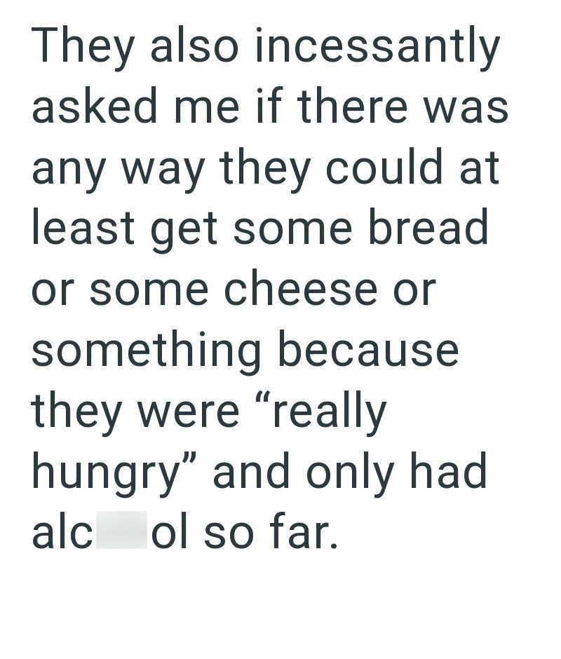 They also incessantly asked me if there was any way they could at least get some bread or some cheese or something because they were "really hungry" and only had alcol so far.