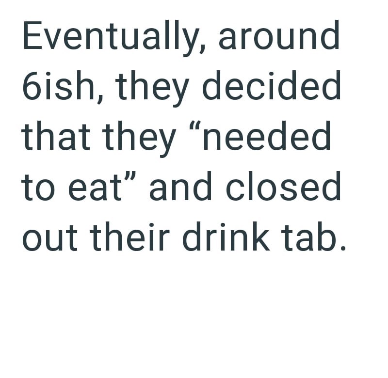 Eventually, around 6ish, they decided that they "needed to eat" and closed out their drink tab.