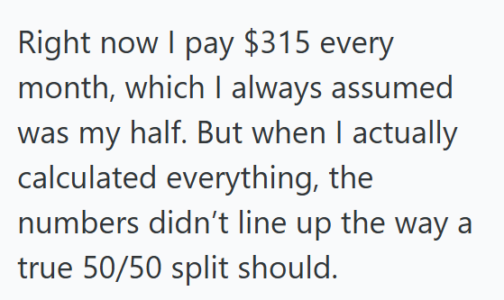 Right now I pay $315 every month, which I always assumed was my half. But when I actually calculated everything, the numbers didn't line up the way a true 50/50 split should.
