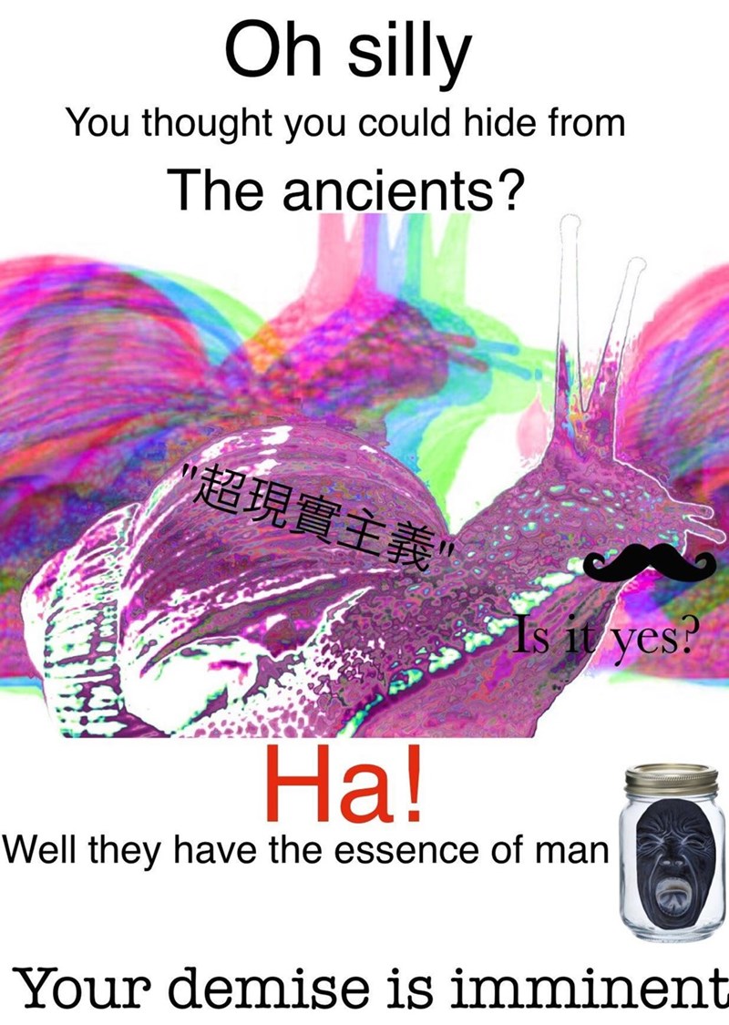 Oh silly You thought you could hide from The ancients? 超現實主義 Ha! Is it yes? Well they have the essence of man Your demise is imminent