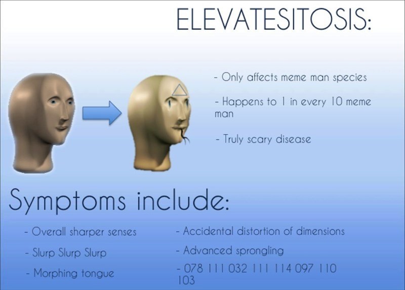 ELEVATESITOSIS: - Only affects meme man species - Happens to 1 in every 10 meme man - Truly scary disease Symptoms include: Overall sharper senses Slurp Slurp Slurp - Morphing tongue - Accidental distortion of dimensions - Advanced sprongling -078 111 032 111 114 097 110 103