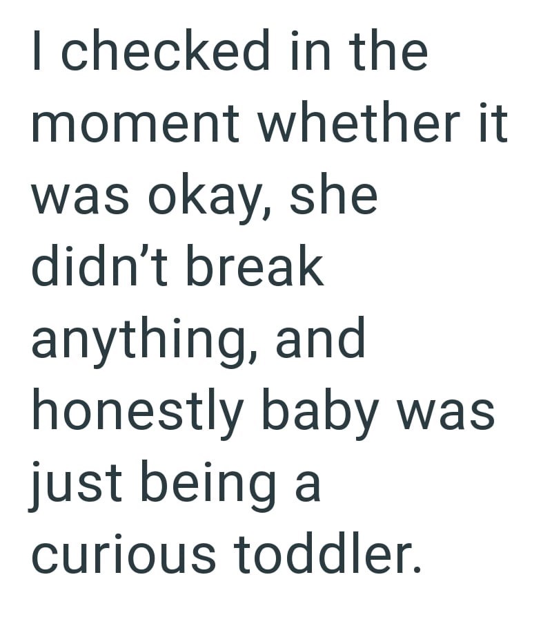 I checked in the moment whether it was okay, she didn't break anything, and honestly baby was just being a curious toddler.