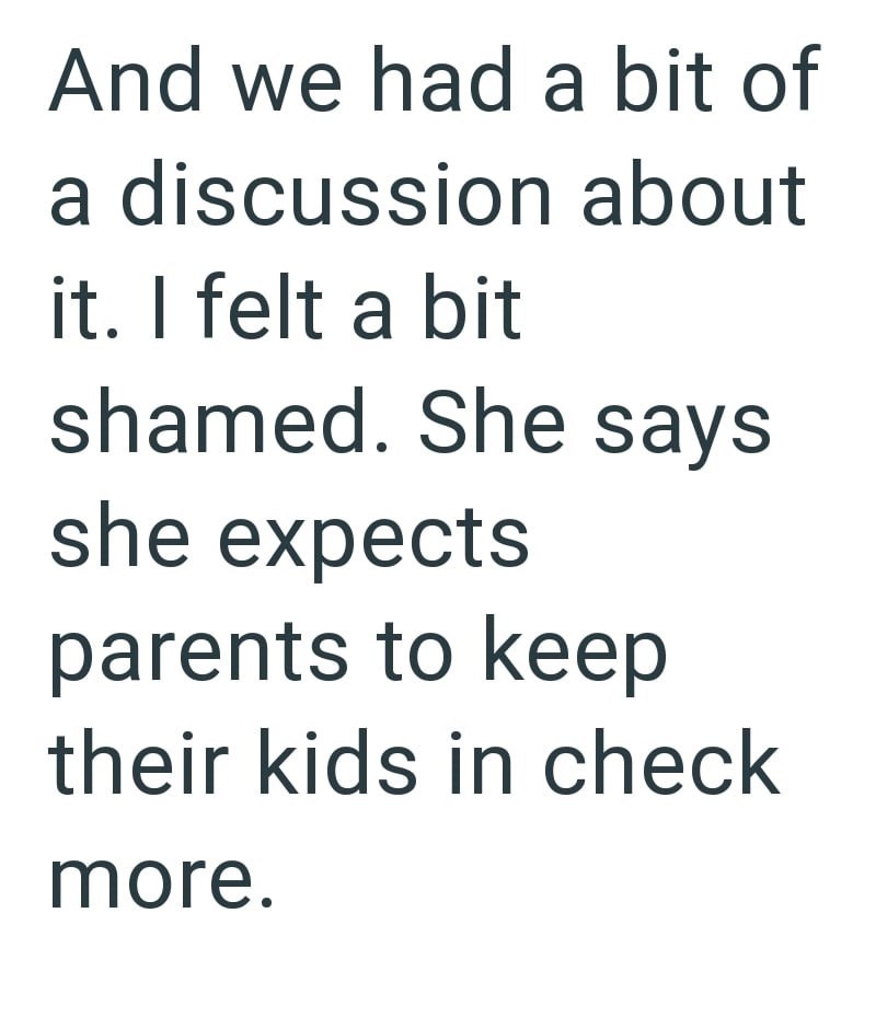 And we had a bit of a discussion about it. I felt a bit shamed. She says she expects parents to keep their kids in check more.