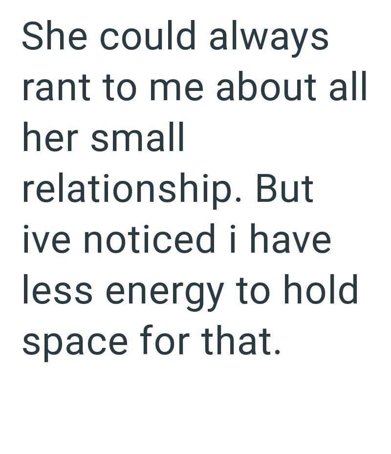She could always rant to me about all her small relationship. But ive noticed i have less energy to hold space for that.
