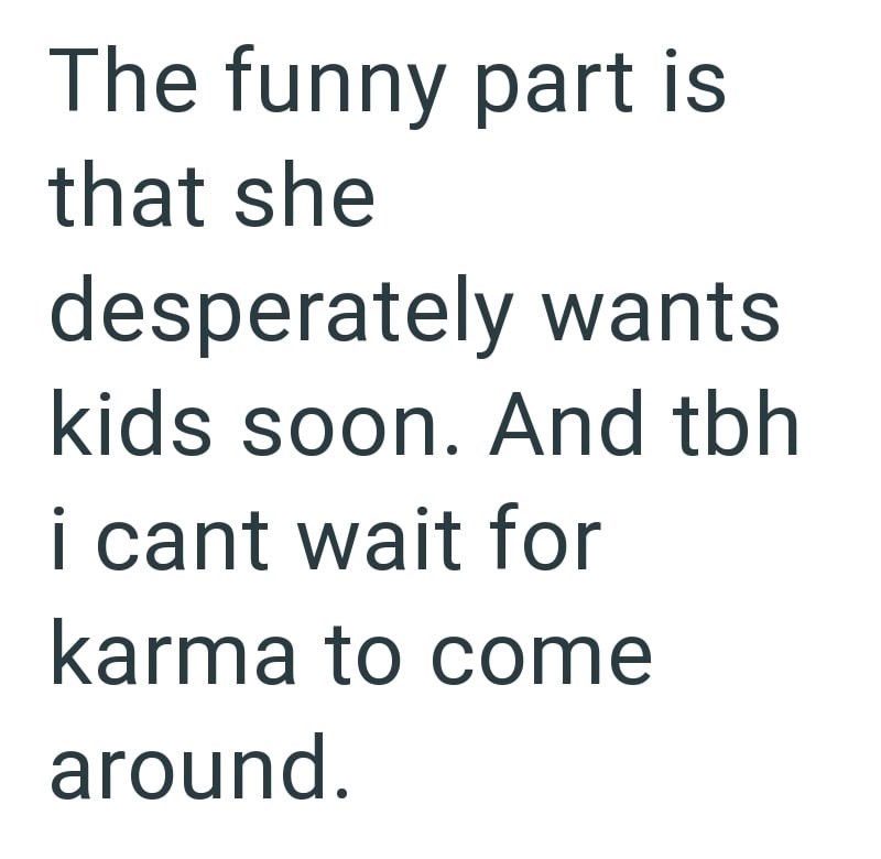 The funny part is that she desperately wants kids soon. And tbh i cant wait for karma to come around.