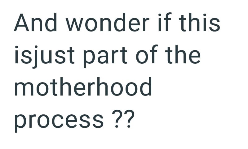 And wonder if this isjust part of the motherhood process ??