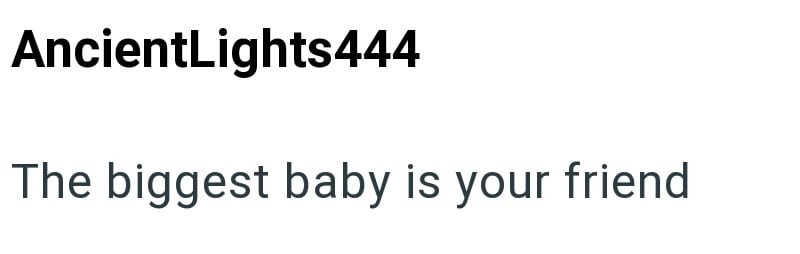 AncientLights444 The biggest baby is your friend