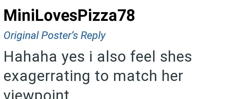 MiniLovesPizza78 Original Poster's Reply Hahaha yes i also feel shes exagerrating to match her viewpoint