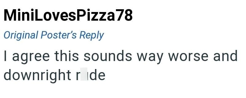 MiniLovesPizza78 Original Poster's Reply I agree this sounds way worse and downright r de