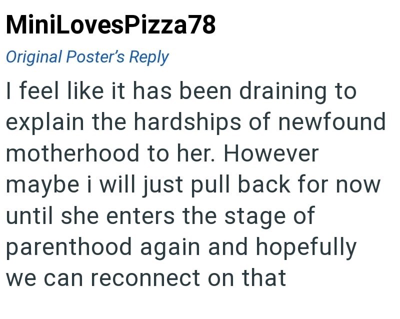 MiniLovesPizza78 Original Poster's Reply I feel like it has been draining to explain the hardships of newfound motherhood to her. However maybe i will just pull back for now until she enters the stage of parenthood again and hopefully we can reconnect on that