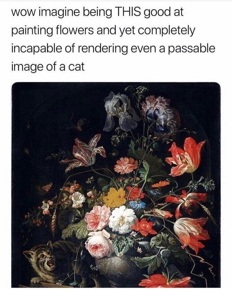 wow imagine being THIS good at painting flowers and yet completely incapable of rendering even a passable image of a cat