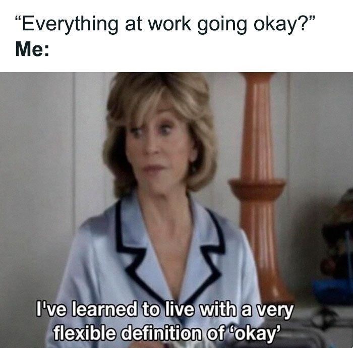 "Everything at work going okay?" Me: I've learned to live with a very flexible definition of 'okay'