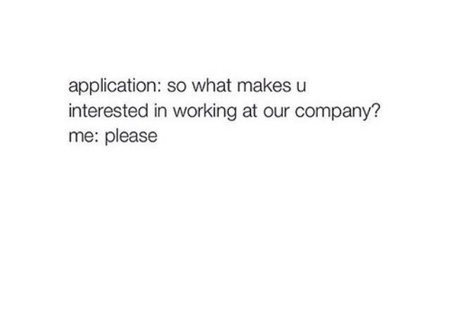 application: so what makes u interested in working at our company? me: please