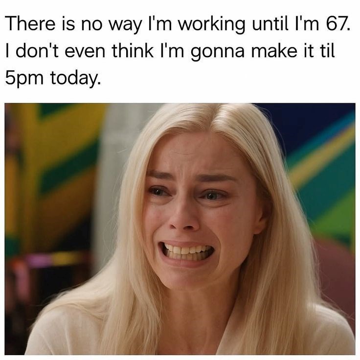 There is no way I'm working until I'm 67. I don't even think I'm gonna make it til 5pm today.